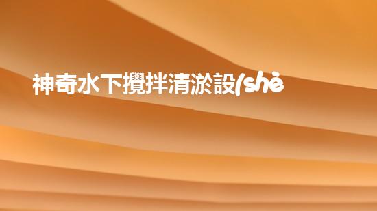 神奇水下攪拌清淤設(shè)備：解鎖海底秘密！